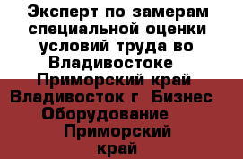 Эксперт по замерам специальной оценки условий труда во Владивостоке - Приморский край, Владивосток г. Бизнес » Оборудование   . Приморский край